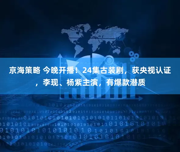 京海策略 今晚开播！24集古装剧，获央视认证，李现、杨紫主演，有爆款潜质