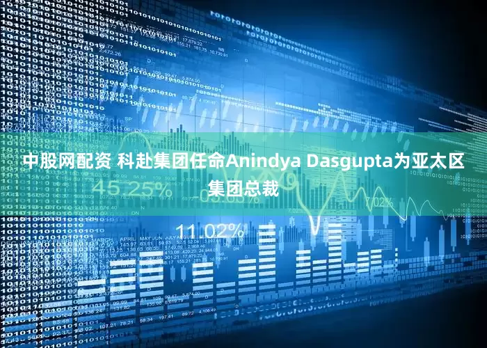 中股网配资 科赴集团任命Anindya Dasgupta为亚太区集团总裁
