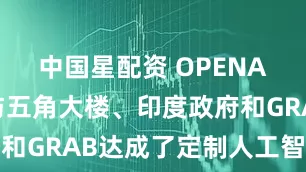 中国星配资 OPENAI据称已与五角大楼、印度政府和GRAB达成了定制人工智能协议