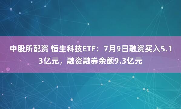 中股所配资 恒生科技ETF：7月9日融资买入5.13亿元，融资融券余额9.3亿元