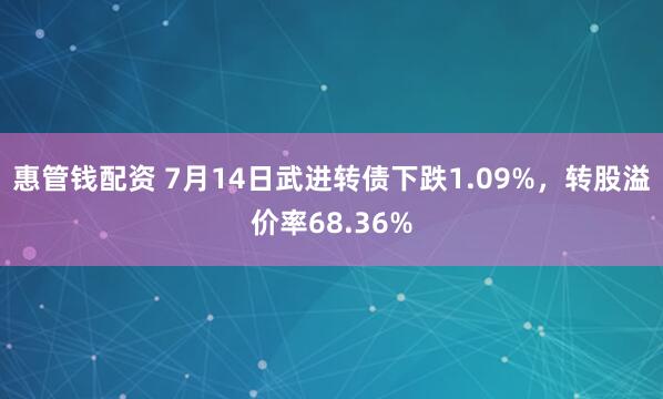 惠管钱配资 7月14日武进转债下跌1.09%，转股溢价率68.36%