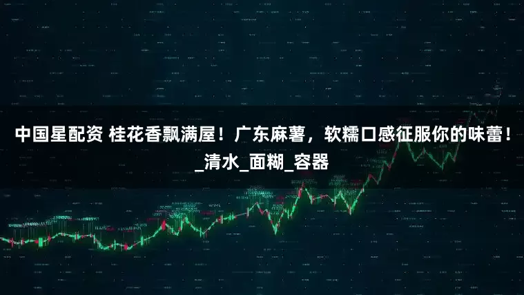 中国星配资 桂花香飘满屋！广东麻薯，软糯口感征服你的味蕾！_清水_面糊_容器