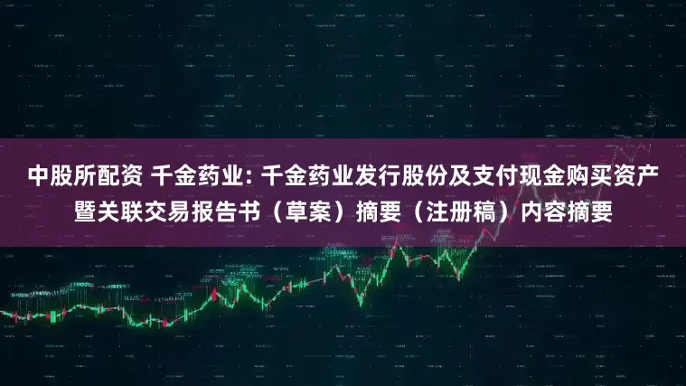 中股所配资 千金药业: 千金药业发行股份及支付现金购买资产暨关联交易报告书（草案）摘要（注册稿）内容摘要
