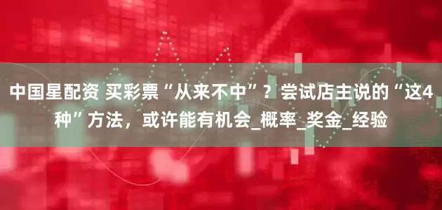 中国星配资 买彩票“从来不中”？尝试店主说的“这4种”方法，或许能有机会_概率_奖金_经验