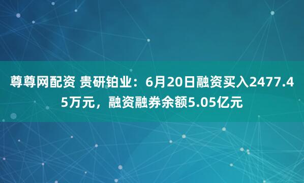 尊尊网配资 贵研铂业：6月20日融资买入2477.45万元，融资融券余额5.05亿元