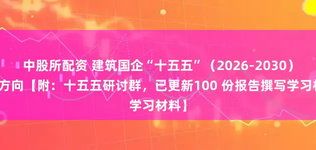 中股所配资 建筑国企“十五五”（2026-2030）发展方向【附：十五五研讨群，已更新100 份报告撰写学习材料】