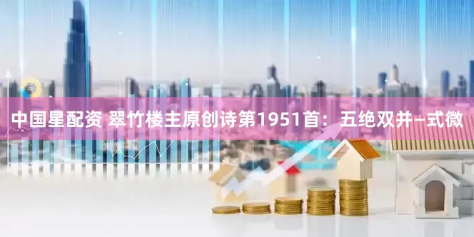 中国星配资 翠竹楼主原创诗第1951首：五绝双并—式微